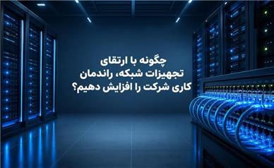 چگونه با ارتقای تجهیزات شبکه، راندمان کاری شرکت را افزایش دهیم؟